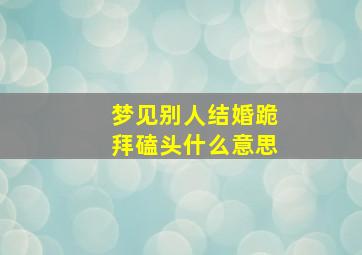 梦见别人结婚跪拜磕头什么意思