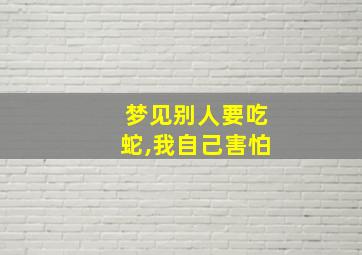 梦见别人要吃蛇,我自己害怕