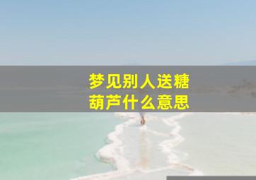 梦见别人送糖葫芦什么意思