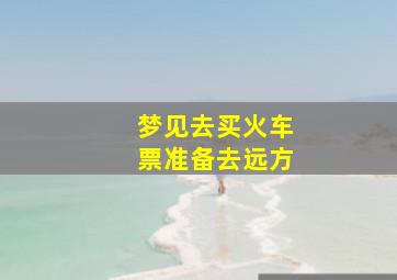 梦见去买火车票准备去远方