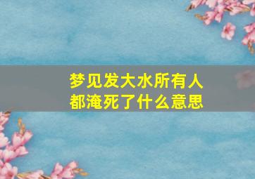 梦见发大水所有人都淹死了什么意思