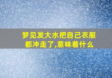 梦见发大水把自己衣服都冲走了,意味着什么