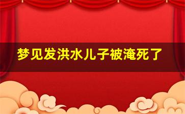 梦见发洪水儿子被淹死了