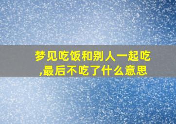 梦见吃饭和别人一起吃,最后不吃了什么意思