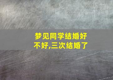 梦见同学结婚好不好,三次结婚了