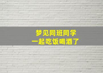 梦见同班同学一起吃饭喝酒了