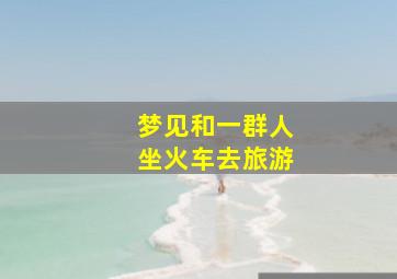 梦见和一群人坐火车去旅游