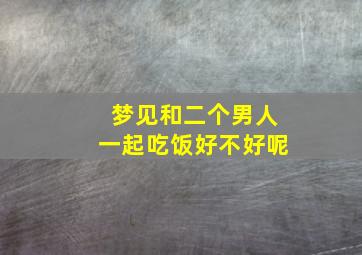 梦见和二个男人一起吃饭好不好呢