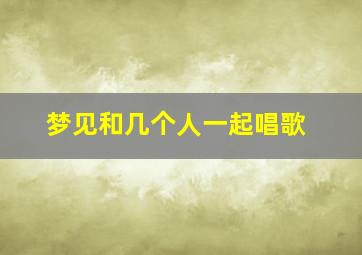 梦见和几个人一起唱歌