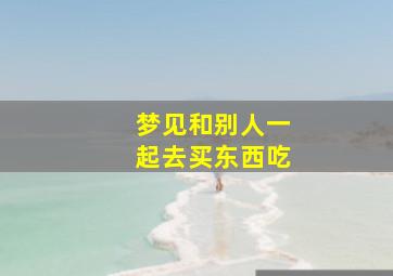 梦见和别人一起去买东西吃