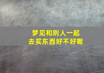 梦见和别人一起去买东西好不好呢