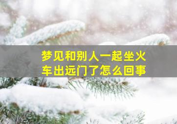 梦见和别人一起坐火车出远门了怎么回事