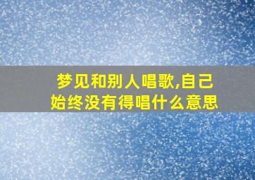 梦见和别人唱歌,自己始终没有得唱什么意思