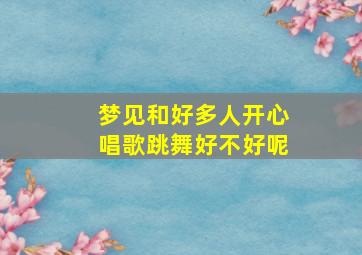 梦见和好多人开心唱歌跳舞好不好呢