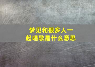 梦见和很多人一起唱歌是什么意思