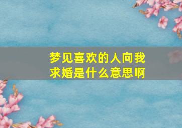 梦见喜欢的人向我求婚是什么意思啊