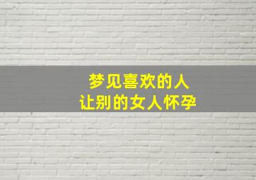 梦见喜欢的人让别的女人怀孕