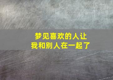 梦见喜欢的人让我和别人在一起了