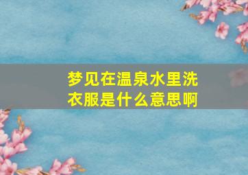 梦见在温泉水里洗衣服是什么意思啊