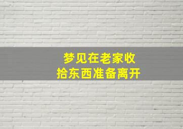 梦见在老家收拾东西准备离开