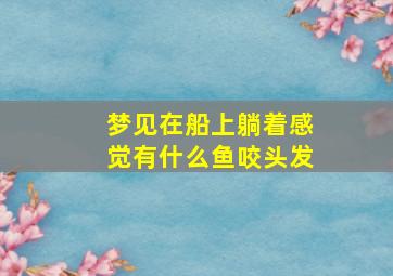 梦见在船上躺着感觉有什么鱼咬头发