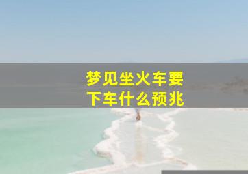 梦见坐火车要下车什么预兆