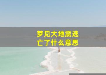 梦见大地震逃亡了什么意思