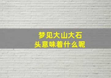 梦见大山大石头意味着什么呢