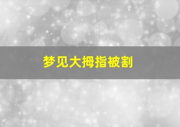 梦见大拇指被割