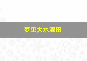 梦见大水灌田