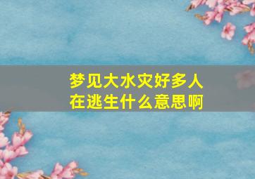 梦见大水灾好多人在逃生什么意思啊