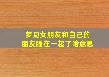 梦见女朋友和自己的朋友睡在一起了啥意思