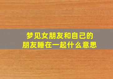 梦见女朋友和自己的朋友睡在一起什么意思