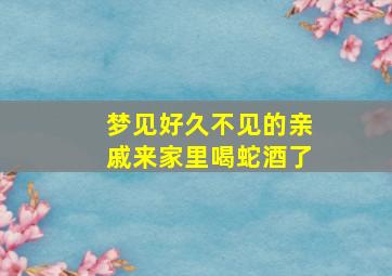 梦见好久不见的亲戚来家里喝蛇酒了