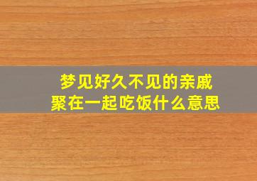 梦见好久不见的亲戚聚在一起吃饭什么意思