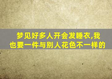 梦见好多人开会发睡衣,我也要一件与别人花色不一样的