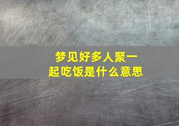 梦见好多人聚一起吃饭是什么意思