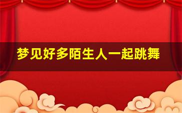 梦见好多陌生人一起跳舞