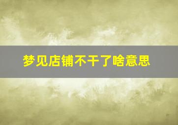 梦见店铺不干了啥意思