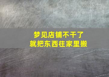 梦见店铺不干了就把东西往家里搬