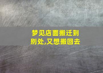 梦见店面搬迁到别处,又想搬回去