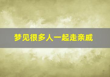 梦见很多人一起走亲戚