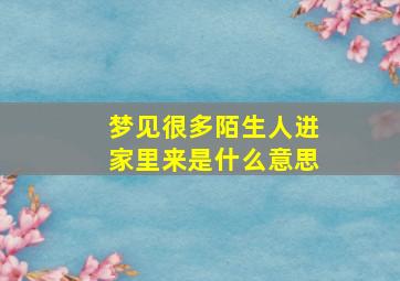 梦见很多陌生人进家里来是什么意思