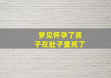 梦见怀孕了孩子在肚子里死了