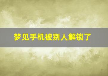 梦见手机被别人解锁了