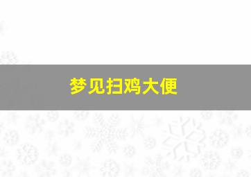 梦见扫鸡大便