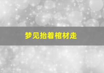 梦见抬着棺材走