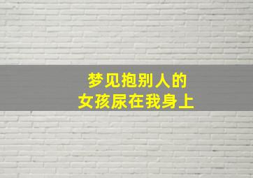 梦见抱别人的女孩尿在我身上