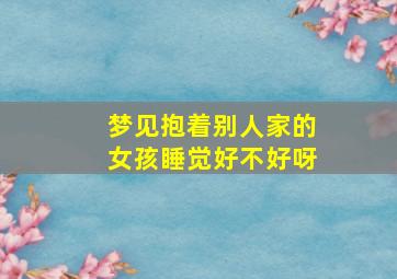 梦见抱着别人家的女孩睡觉好不好呀