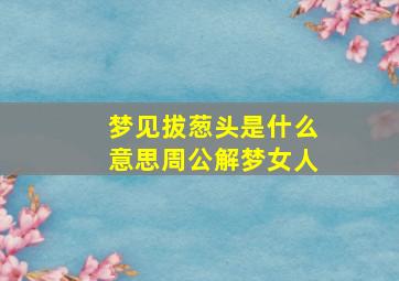 梦见拔葱头是什么意思周公解梦女人